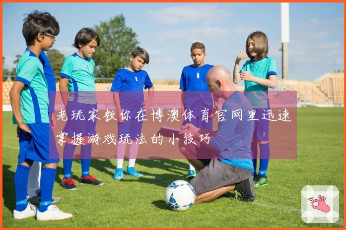 老玩家教你在博澳体育官网里迅速掌握游戏玩法的小技巧