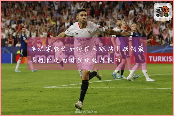 老玩家教你如何在买球站上找到最具性价比的游戏攻略与技巧