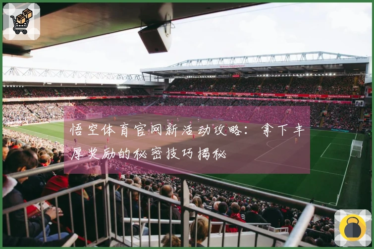 悟空体育官网新活动攻略：拿下丰厚奖励的秘密技巧揭秘