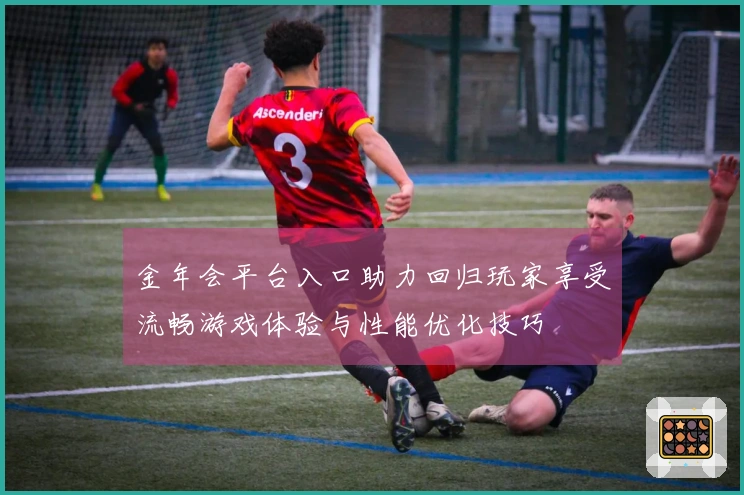 金年会平台入口助力回归玩家享受流畅游戏体验与性能优化技巧