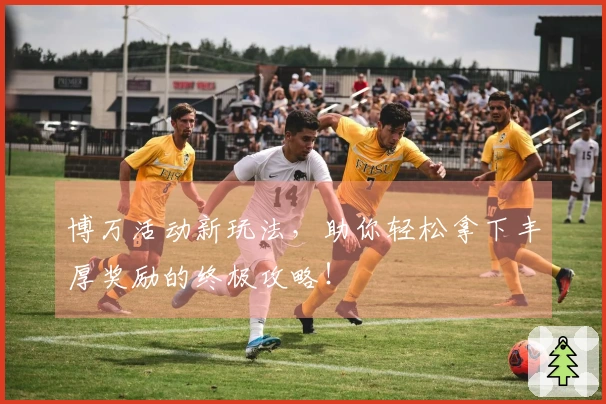 博万活动新玩法，助你轻松拿下丰厚奖励的终极攻略！