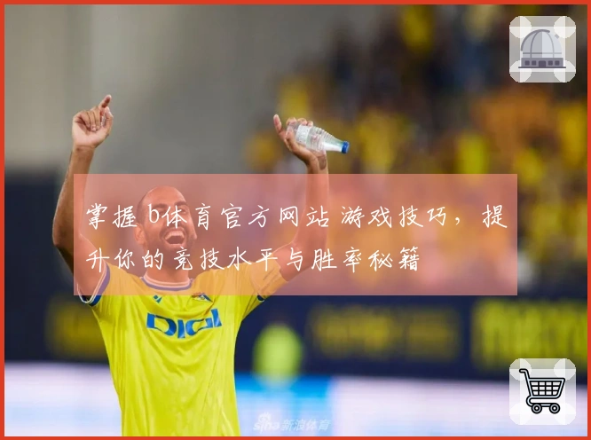 掌握 b体育官方网站 游戏技巧，提升你的竞技水平与胜率秘籍