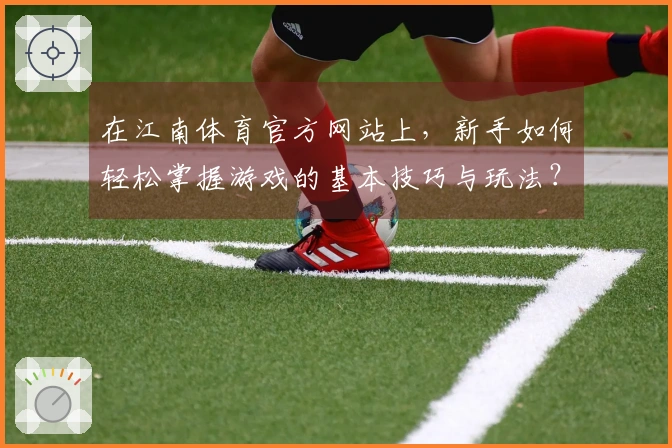 在江南体育官方网站上，新手如何轻松掌握游戏的基本技巧与玩法？