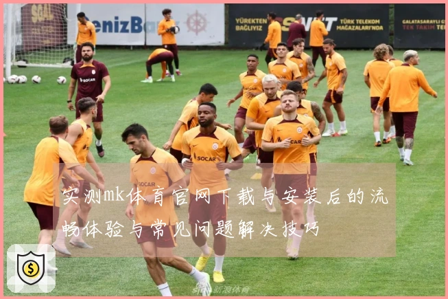 实测mk体育官网下载与安装后的流畅体验与常见问题解决技巧