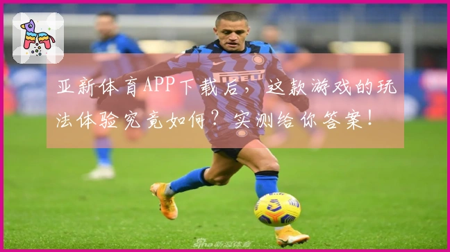 亚新体育APP下载后,这款游戏的玩法体验究竟如何?实测给你答案!