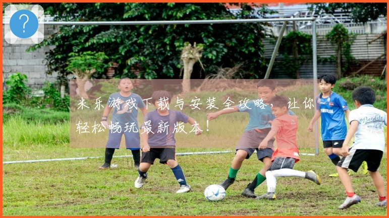 米乐游戏下载与安装全攻略，让你轻松畅玩最新版本！