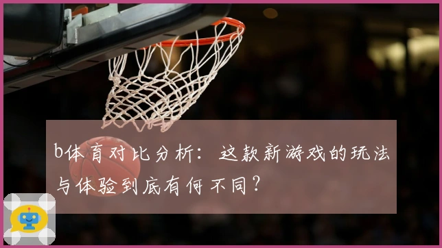 b体育对比分析：这款新游戏的玩法与体验到底有何不同？