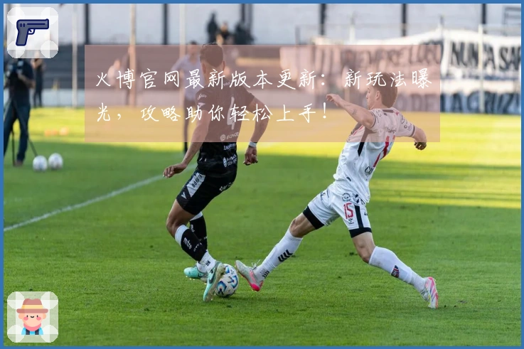 火博官网最新版本更新：新玩法曝光，攻略助你轻松上手！