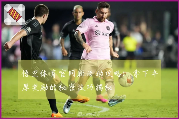 悟空体育官网新活动攻略：拿下丰厚奖励的秘密技巧揭秘