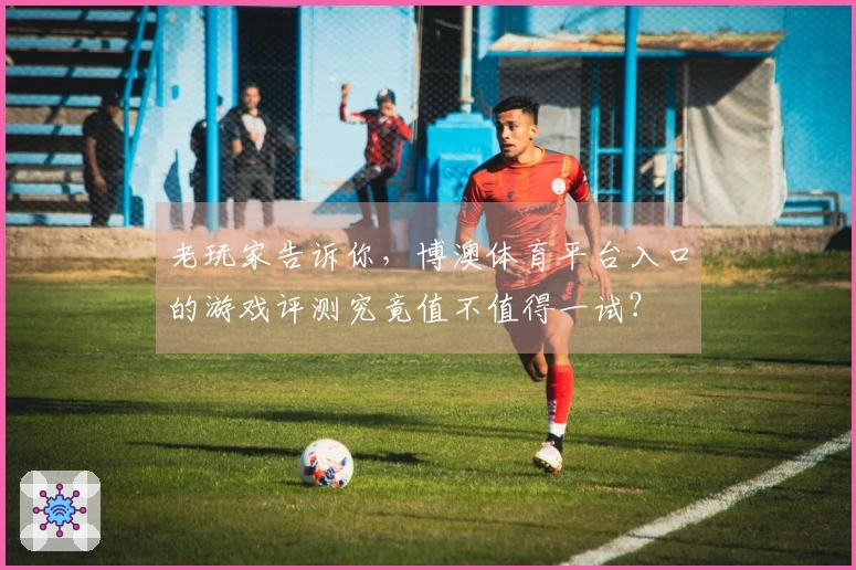 老玩家告诉你，博澳体育平台入口的游戏评测究竟值不值得一试？
