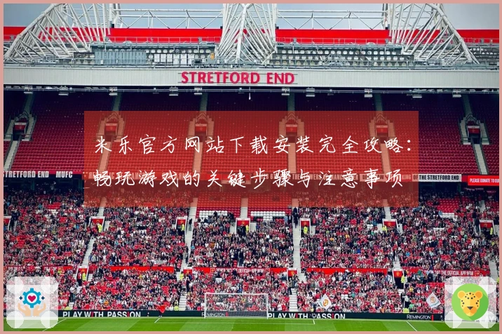 米乐官方网站下载安装完全攻略：畅玩游戏的关键步骤与注意事项