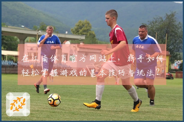 在江南体育官方网站上，新手如何轻松掌握游戏的基本技巧与玩法？
