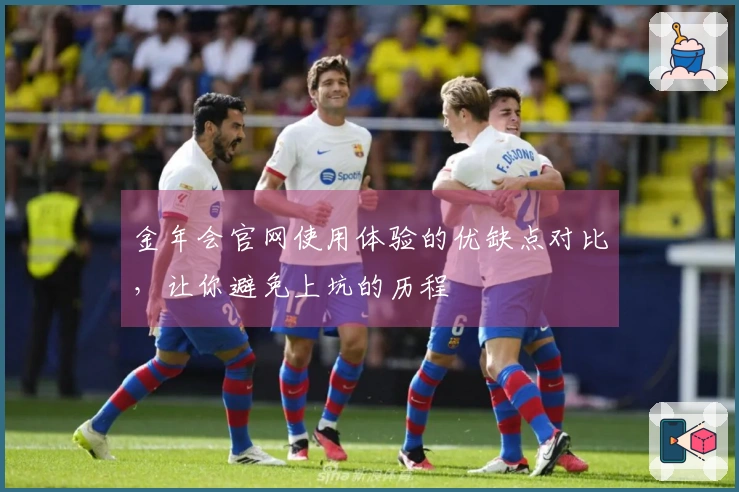 金年会官网使用体验的优缺点对比，让你避免上坑的历程