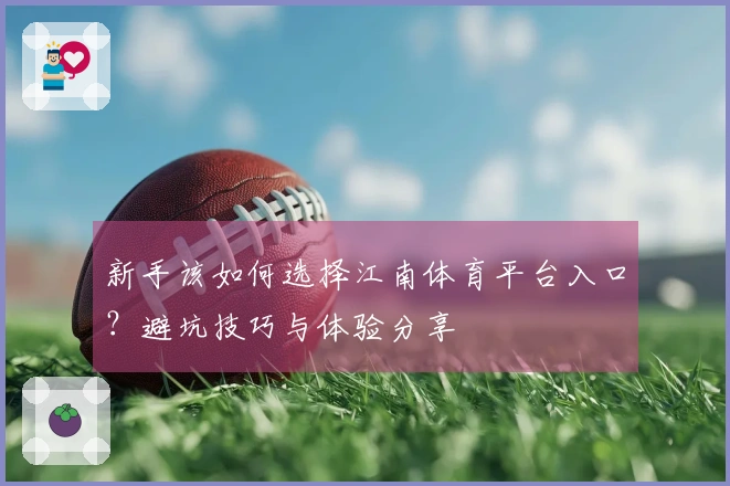 新手该如何选择江南体育平台入口？避坑技巧与体验分享