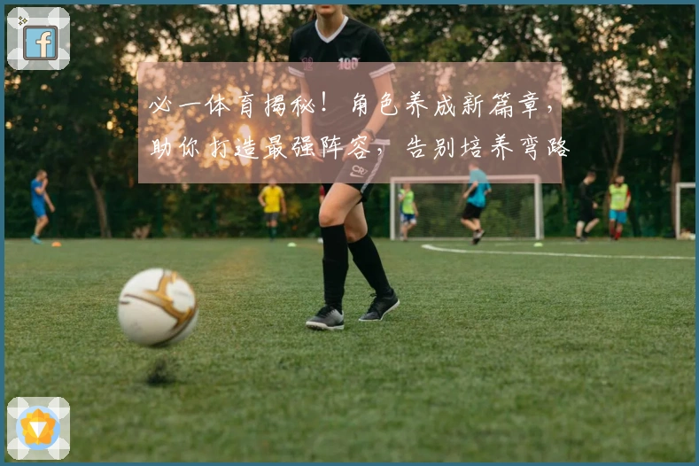 必一体育揭秘！角色养成新篇章，助你打造最强阵容，告别培养弯路