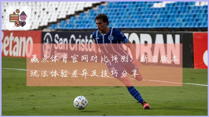 赢点体育官网对比评测:新旧版本玩法体验差异及技巧分享
