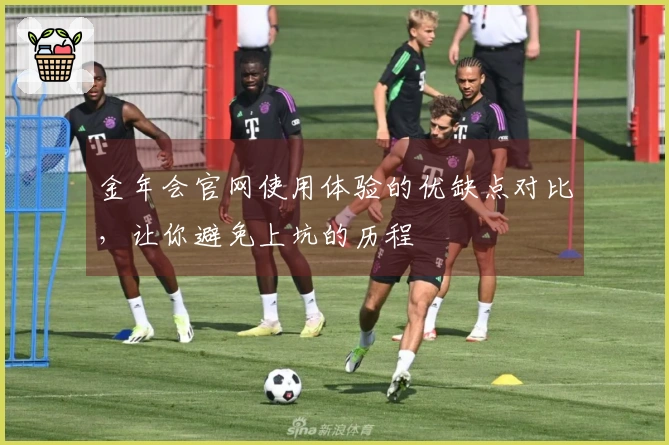 金年会官网使用体验的优缺点对比，让你避免上坑的历程