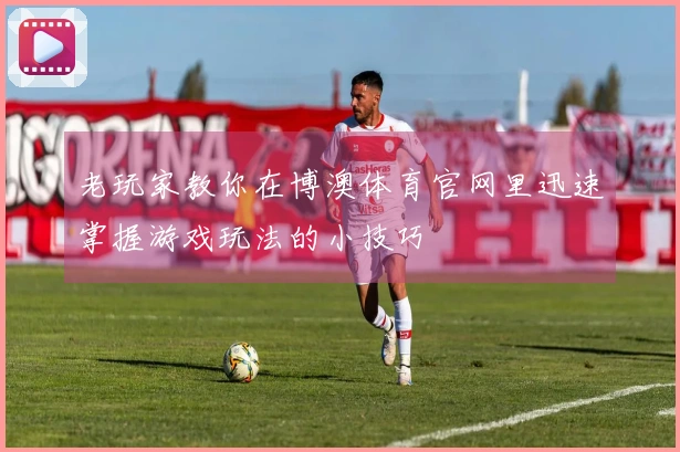 老玩家教你在博澳体育官网里迅速掌握游戏玩法的小技巧