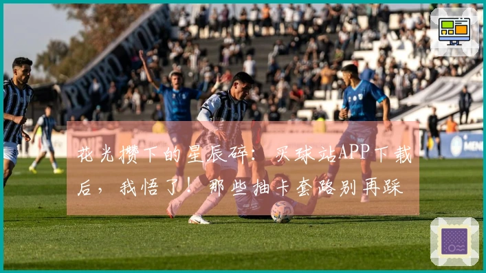花光攒下的星辰碎：买球站APP下载后，我悟了！那些抽卡套路别再踩了