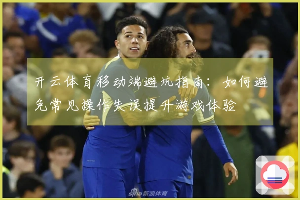 开云体育移动端避坑指南：如何避免常见操作失误提升游戏体验