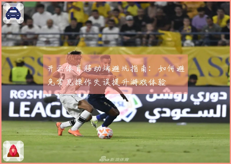 开云体育移动端避坑指南：如何避免常见操作失误提升游戏体验
