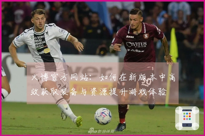 火博官方网站：如何在新版本中高效获取装备与资源提升游戏体验