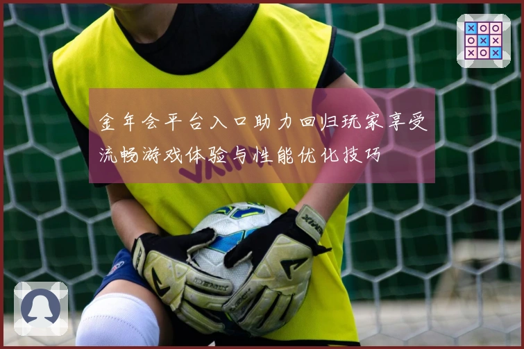 金年会平台入口助力回归玩家享受流畅游戏体验与性能优化技巧
