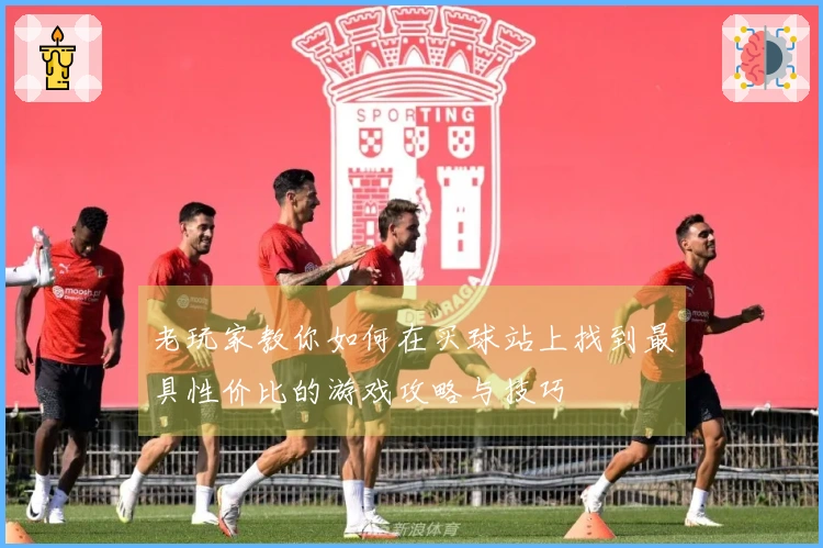 老玩家教你如何在买球站上找到最具性价比的游戏攻略与技巧