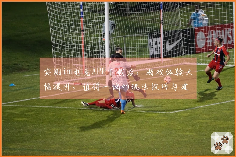 实测im电竞APP下载后，游戏体验大幅提升，值得一试的玩法技巧与建议