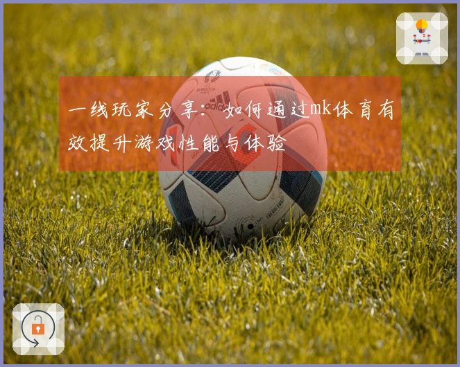 一线玩家分享：如何通过mk体育有效提升游戏性能与体验