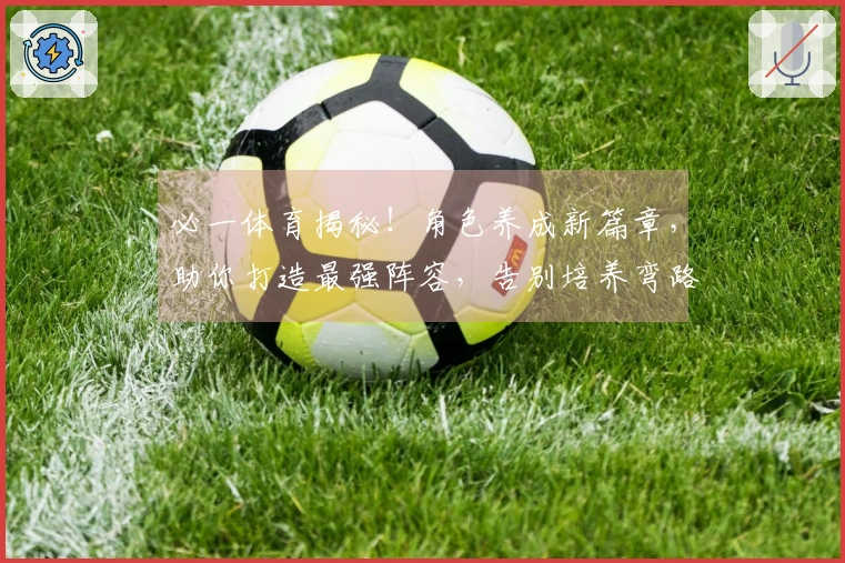 必一体育揭秘！角色养成新篇章，助你打造最强阵容，告别培养弯路