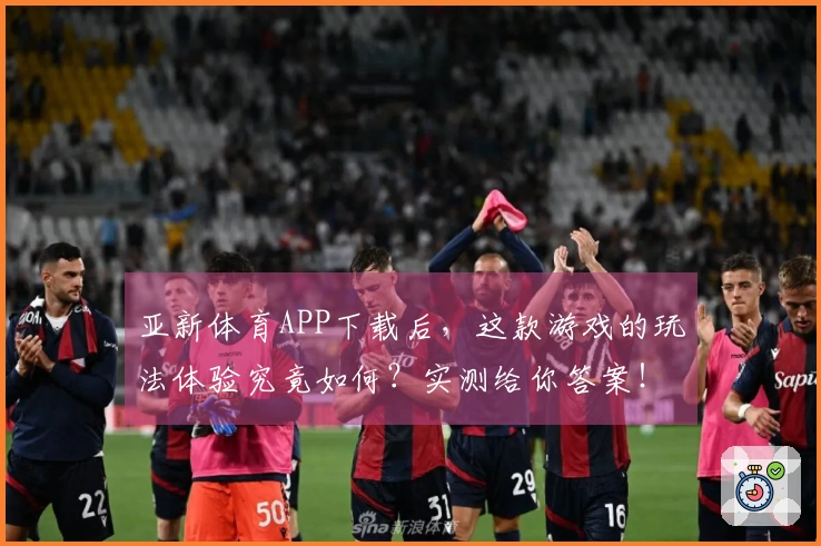 亚新体育APP下载后，这款游戏的玩法体验究竟如何？实测给你答案！